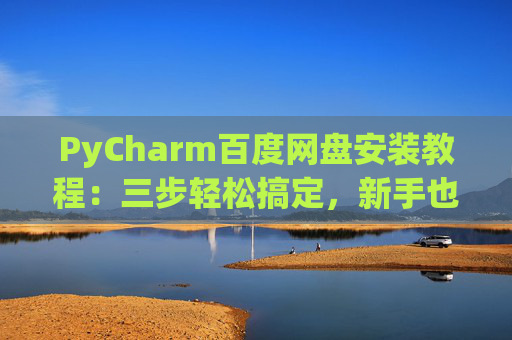 PyCharm百度网盘安装教程：三步轻松搞定，新手也能快速上手